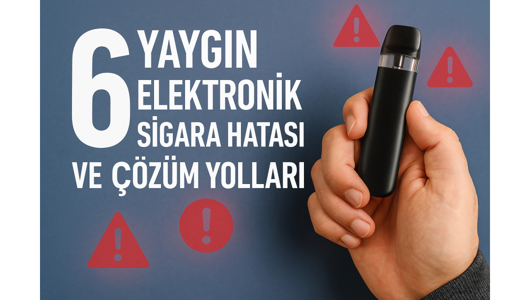 Elektronik Sigara Kullanırken Yapılan 6 Yaygın Hata (Ve Bunlardan Nasıl Kaçınılır?)